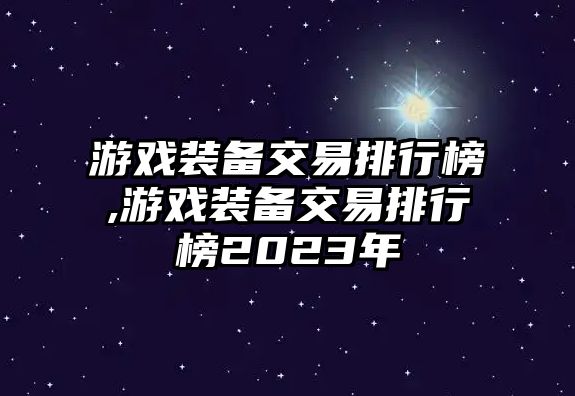 游戲裝備交易排行榜,游戲裝備交易排行榜2023年