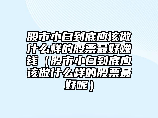 股市小白到底應(yīng)該做什么樣的股票最好賺錢（股市小白到底應(yīng)該做什么樣的股票最好呢）