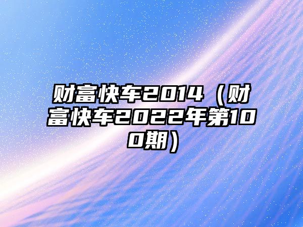 財富快車2014（財富快車2022年第100期）