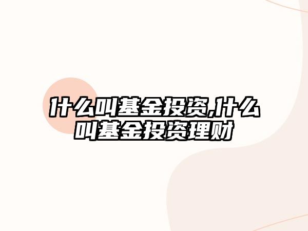 什么叫基金投資,什么叫基金投資理財(cái)