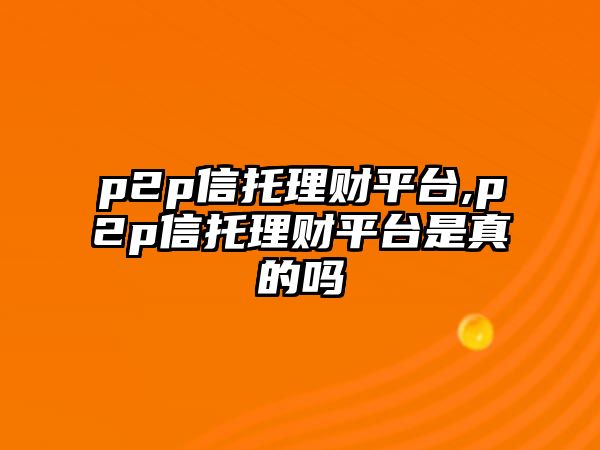 p2p信托理財(cái)平臺(tái),p2p信托理財(cái)平臺(tái)是真的嗎