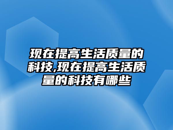 現(xiàn)在提高生活質(zhì)量的科技,現(xiàn)在提高生活質(zhì)量的科技有哪些