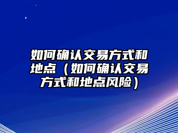 如何確認(rèn)交易方式和地點(diǎn)（如何確認(rèn)交易方式和地點(diǎn)風(fēng)險(xiǎn)）