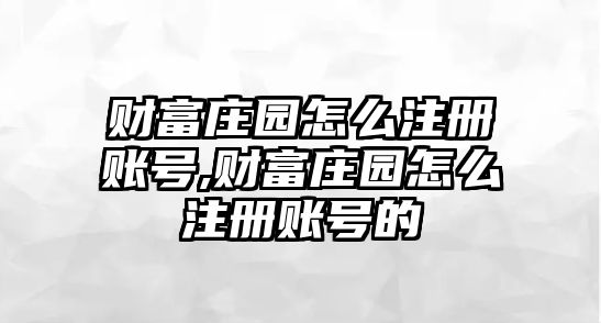 財(cái)富莊園怎么注冊(cè)賬號(hào),財(cái)富莊園怎么注冊(cè)賬號(hào)的