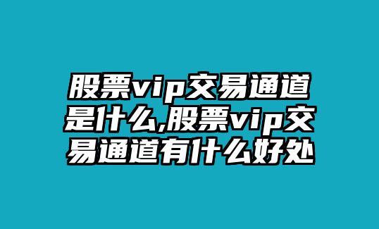 股票vip交易通道是什么,股票vip交易通道有什么好處