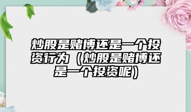 炒股是賭博還是一個(gè)投資行為（炒股是賭博還是一個(gè)投資呢）