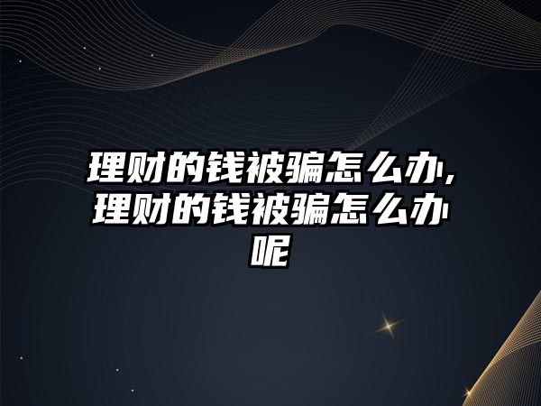 理財(cái)?shù)腻X被騙怎么辦,理財(cái)?shù)腻X被騙怎么辦呢