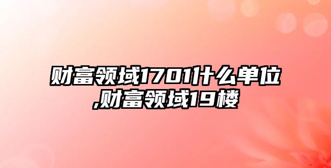 財(cái)富領(lǐng)域1701什么單位,財(cái)富領(lǐng)域19樓