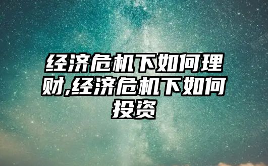 經(jīng)濟危機下如何理財,經(jīng)濟危機下如何投資