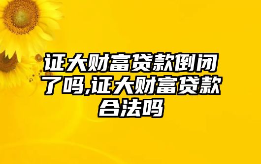 證大財(cái)富貸款倒閉了嗎,證大財(cái)富貸款合法嗎