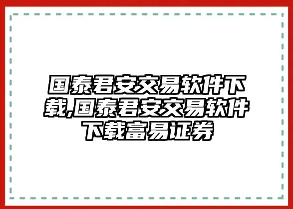 國泰君安交易軟件下載,國泰君安交易軟件下載富易證券