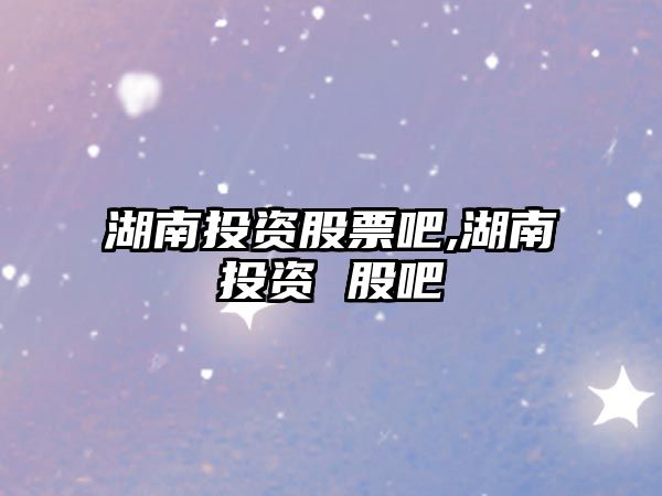 湖南投資股票吧,湖南投資 股吧