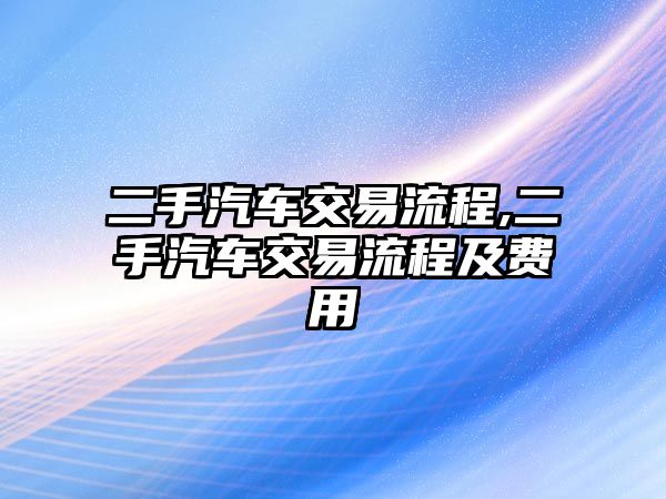 二手汽車交易流程,二手汽車交易流程及費(fèi)用