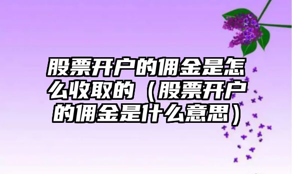 股票開戶的傭金是怎么收取的（股票開戶的傭金是什么意思）