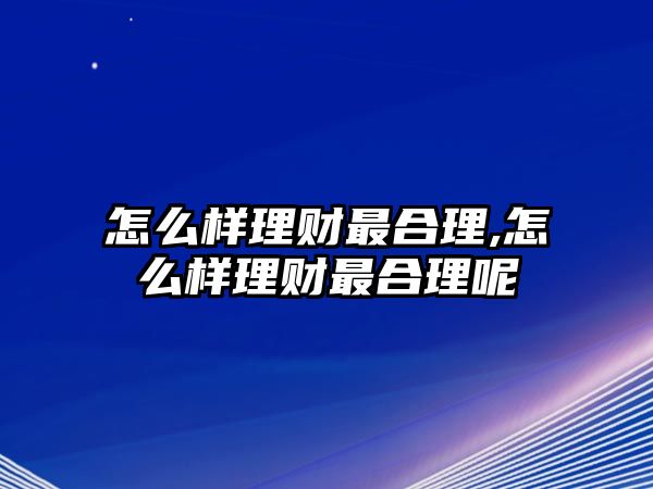 怎么樣理財(cái)最合理,怎么樣理財(cái)最合理呢