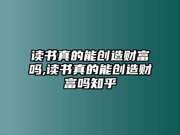 讀書真的能創(chuàng)造財富嗎,讀書真的能創(chuàng)造財富嗎知乎