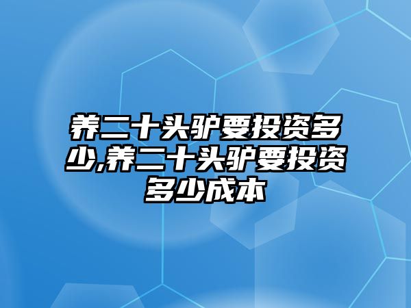 養(yǎng)二十頭驢要投資多少,養(yǎng)二十頭驢要投資多少成本