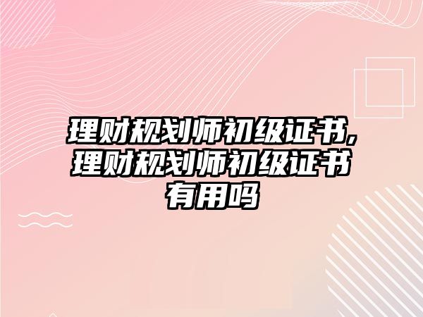 理財規(guī)劃師初級證書,理財規(guī)劃師初級證書有用嗎