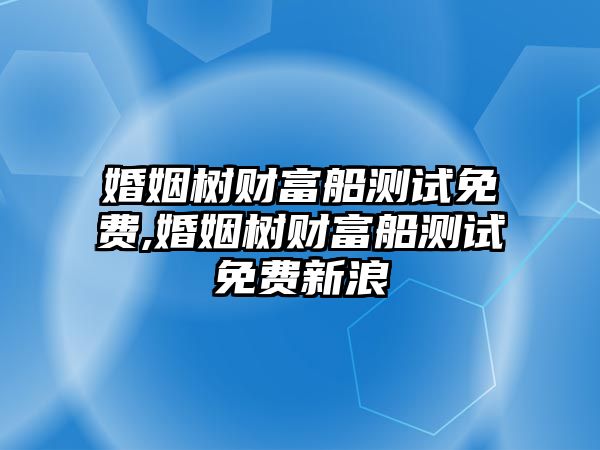 婚姻樹財富船測試免費,婚姻樹財富船測試免費新浪