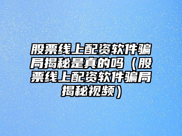 股票線上配資軟件騙局揭秘是真的嗎（股票線上配資軟件騙局揭秘視頻）