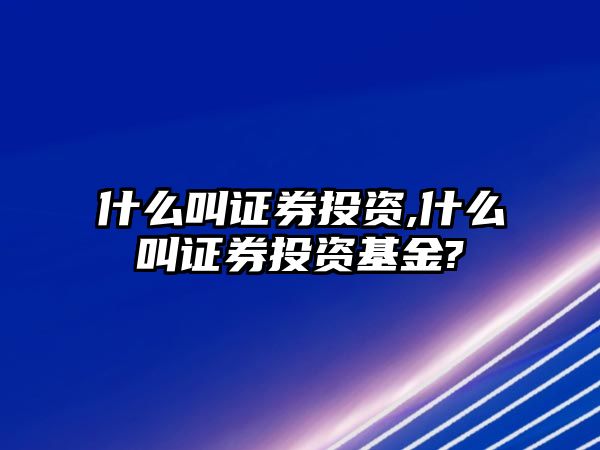 什么叫證券投資,什么叫證券投資基金?