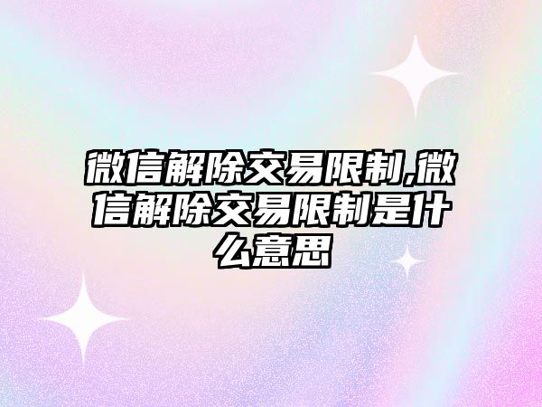 微信解除交易限制,微信解除交易限制是什么意思