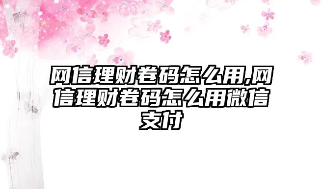 網(wǎng)信理財(cái)卷碼怎么用,網(wǎng)信理財(cái)卷碼怎么用微信支付