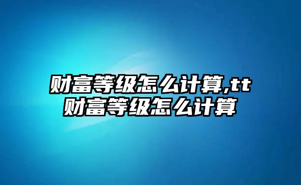 財(cái)富等級(jí)怎么計(jì)算,tt財(cái)富等級(jí)怎么計(jì)算