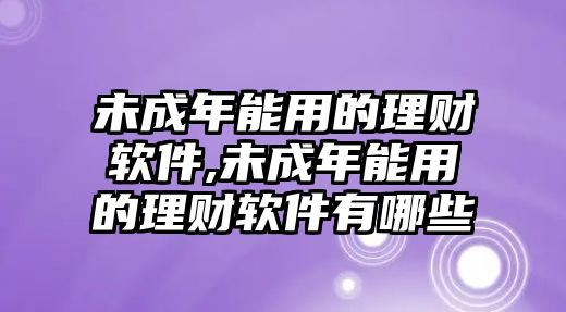 未成年能用的理財軟件,未成年能用的理財軟件有哪些