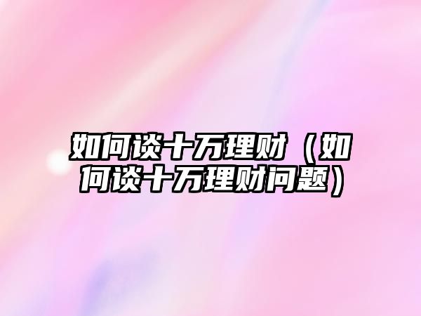 如何談十萬理財（如何談十萬理財問題）