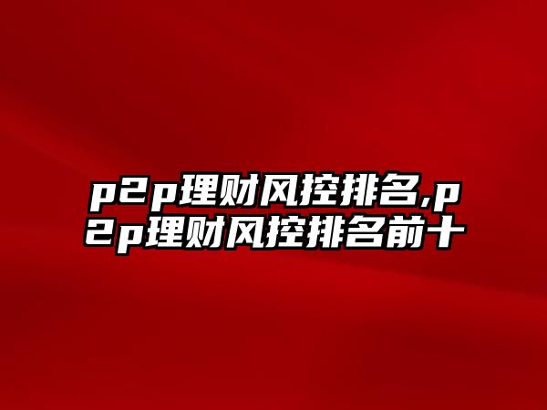 p2p理財(cái)風(fēng)控排名,p2p理財(cái)風(fēng)控排名前十