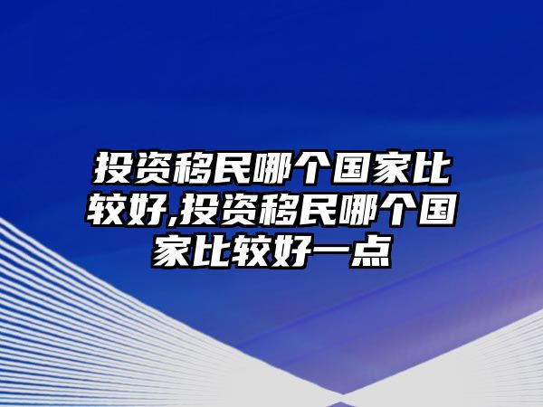 投資移民哪個(gè)國家比較好,投資移民哪個(gè)國家比較好一點(diǎn)