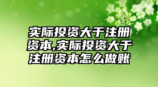 實(shí)際投資大于注冊資本,實(shí)際投資大于注冊資本怎么做賬