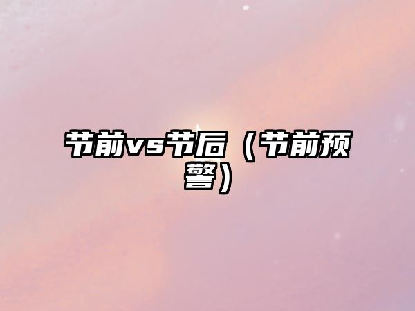 節(jié)前vs節(jié)后（節(jié)前預警）