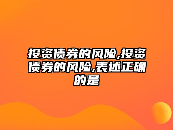 投資債券的風(fēng)險(xiǎn),投資債券的風(fēng)險(xiǎn),表述正確的是