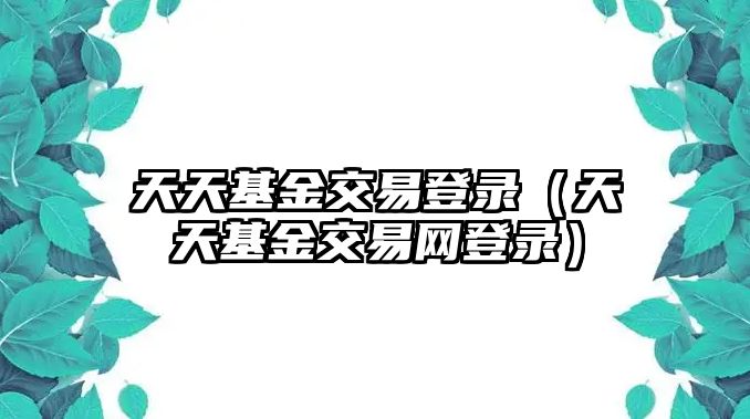 天天基金交易登錄（天天基金交易網(wǎng)登錄）