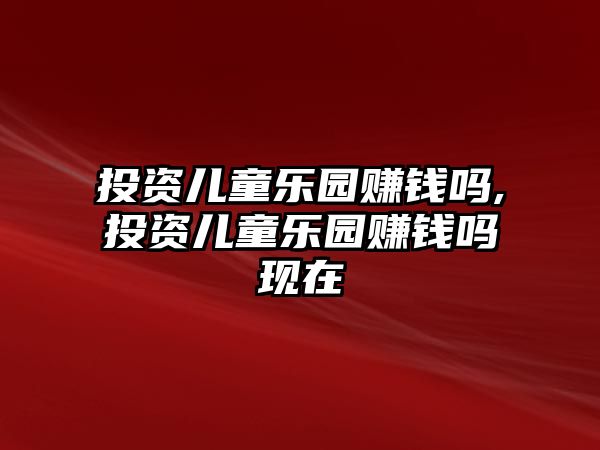 投資兒童樂園賺錢嗎,投資兒童樂園賺錢嗎現(xiàn)在