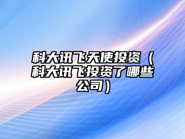 科大訊飛天使投資（科大訊飛投資了哪些公司）