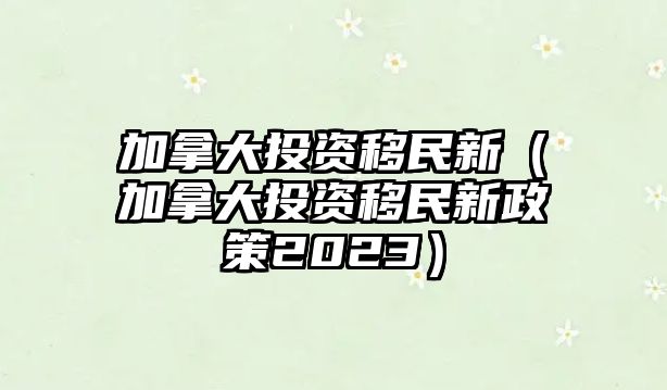 加拿大投資移民新（加拿大投資移民新政策2023）