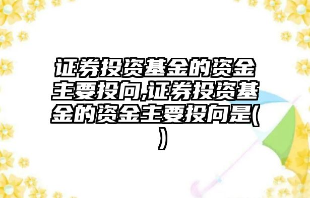 證券投資基金的資金主要投向,證券投資基金的資金主要投向是( )