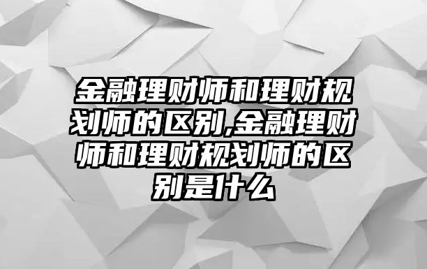 金融理財(cái)師和理財(cái)規(guī)劃師的區(qū)別,金融理財(cái)師和理財(cái)規(guī)劃師的區(qū)別是什么