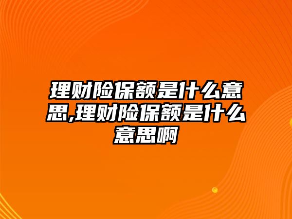 理財(cái)險(xiǎn)保額是什么意思,理財(cái)險(xiǎn)保額是什么意思啊