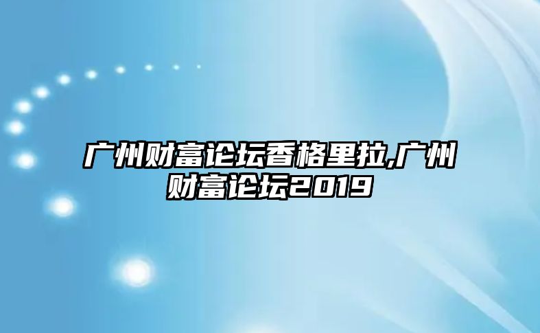 廣州財(cái)富論壇香格里拉,廣州財(cái)富論壇2019