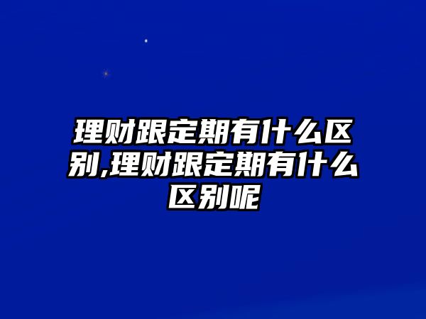 理財(cái)跟定期有什么區(qū)別,理財(cái)跟定期有什么區(qū)別呢