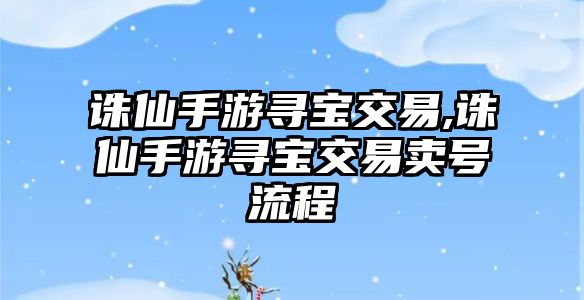 誅仙手游尋寶交易,誅仙手游尋寶交易賣號流程