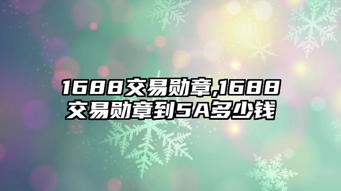 1688交易勛章,1688交易勛章到5A多少錢