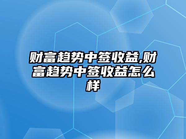 財(cái)富趨勢中簽收益,財(cái)富趨勢中簽收益怎么樣