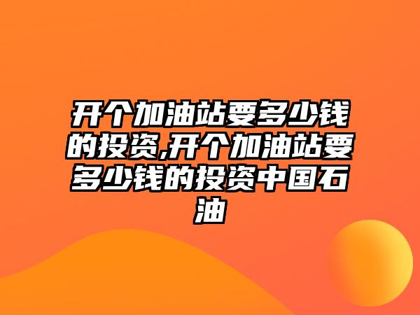 開個加油站要多少錢的投資,開個加油站要多少錢的投資中國石油