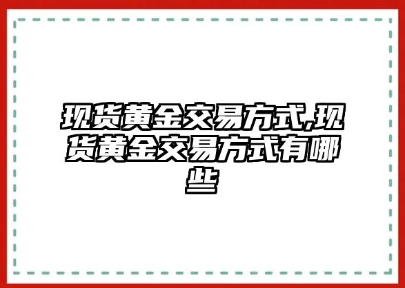 現(xiàn)貨黃金交易方式,現(xiàn)貨黃金交易方式有哪些