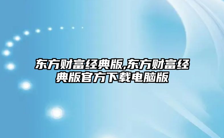 東方財(cái)富經(jīng)典版,東方財(cái)富經(jīng)典版官方下載電腦版